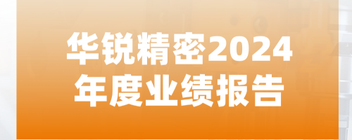 华锐精密2024年度业绩报告-聚焦变革布局未来-稳健+利好！